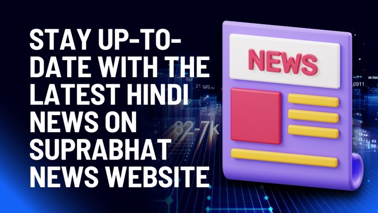 Stay Up-to-Date with the Latest Hindi News on Suprabhat News Website